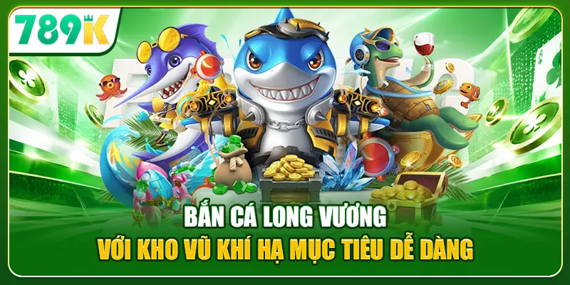 Bắn Cá Long Vương với kho vũ khí hạ mục tiêu dễ dàng