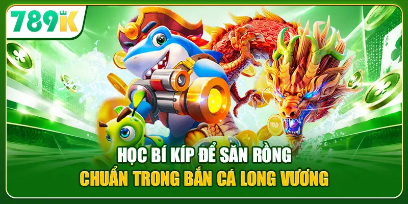 Học bí kíp để săn Rồng chuẩn trong Bắn Cá Long Vương