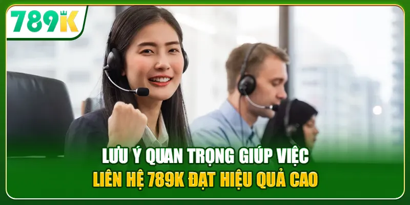 Lưu ý quan trọng giúp việc liên hệ 789K đạt hiệu quả cao